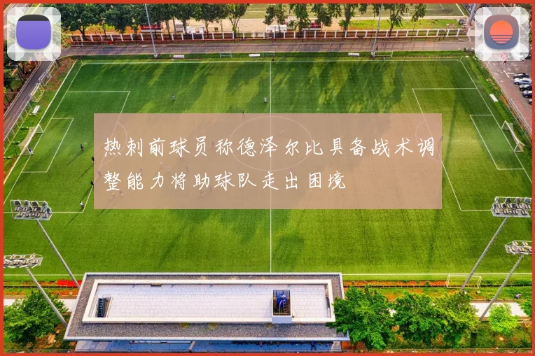 热刺前球员称德泽尔比具备战术调整能力将助球队走出困境