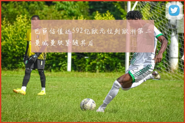 巴萨估值达592亿欧元位列欧洲第二曼城曼联紧随其后