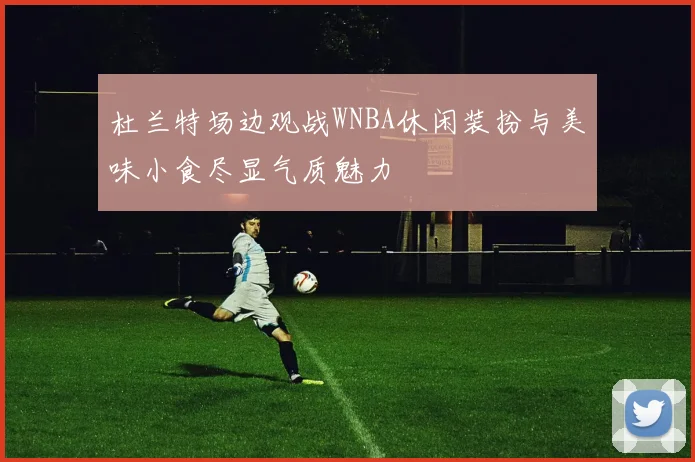 杜兰特场边观战WNBA休闲装扮与美味小食尽显气质魅力
