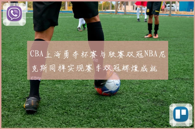 CBA上海勇夺杯赛与联赛双冠NBA尼克斯同样实现赛季双冠辉煌成就