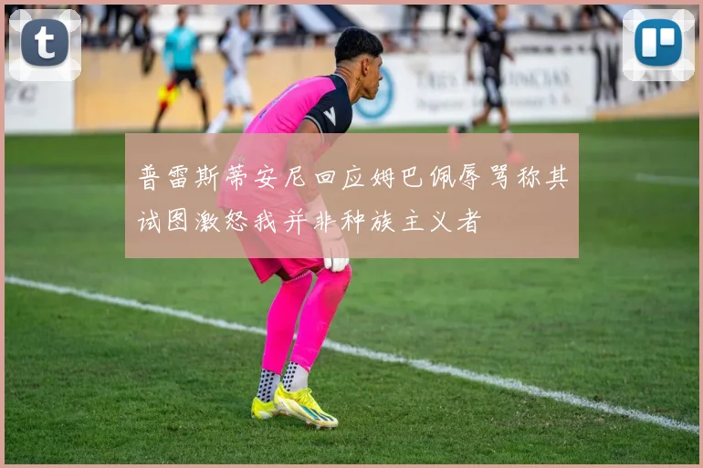 普雷斯蒂安尼回应姆巴佩辱骂称其试图激怒我并非种族主义者