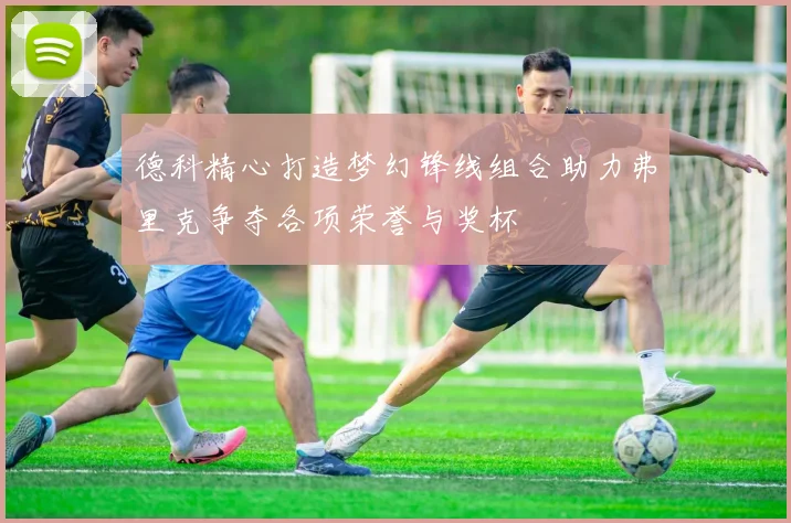 德科精心打造梦幻锋线组合助力弗里克争夺各项荣誉与奖杯