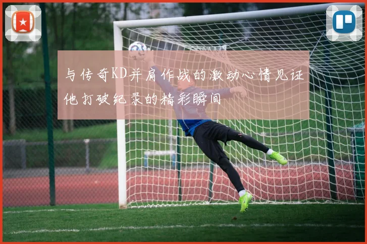 与传奇KD并肩作战的激动心情见证他打破纪录的精彩瞬间