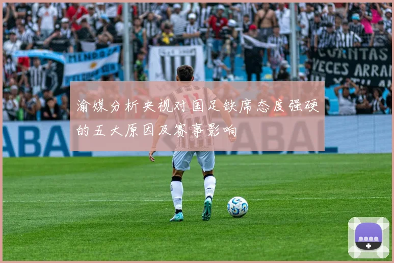 渝媒分析央视对国足缺席态度强硬的五大原因及赛事影响
