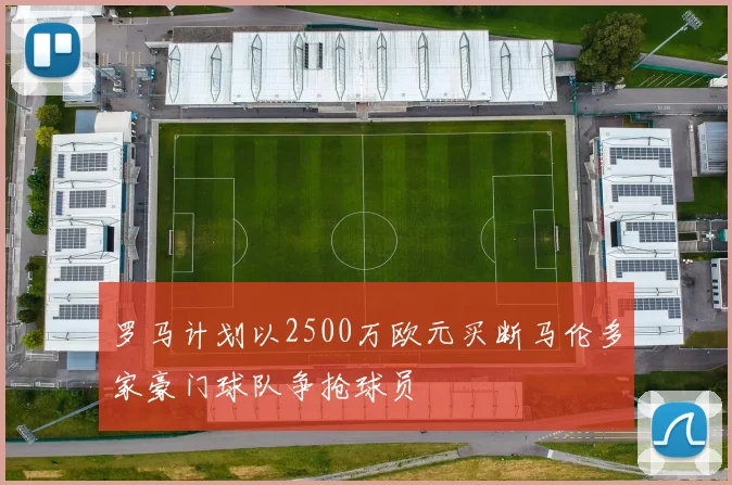 罗马计划以2500万欧元买断马伦多家豪门球队争抢球员