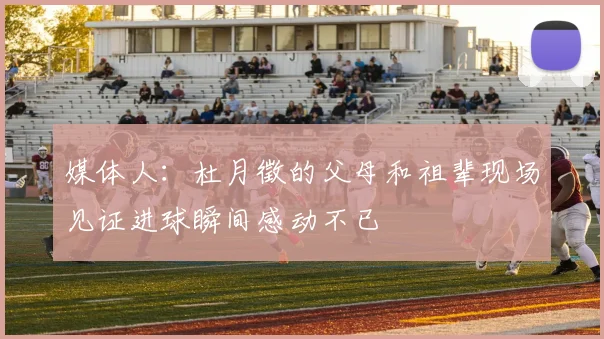 媒体人：杜月徵的父母和祖辈现场见证进球瞬间感动不已