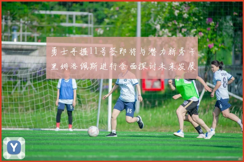 勇士手握11号签即将与潜力新秀卡里姆洛佩斯进行会面探讨未来发展