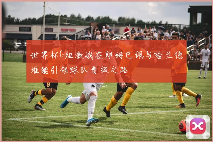世界杯G组激战在即姆巴佩与哈兰德谁能引领球队晋级之路