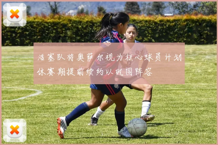 活塞队将奥萨尔视为核心球员计划休赛期提前续约以巩固阵容
