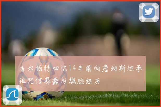 吉尔伯特回忆14年前向詹姆斯坦承诅咒信愚蠢与尴尬经历