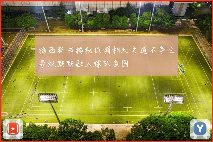 梅西新书揭秘低调相处之道不争主导权默默融入球队氛围
