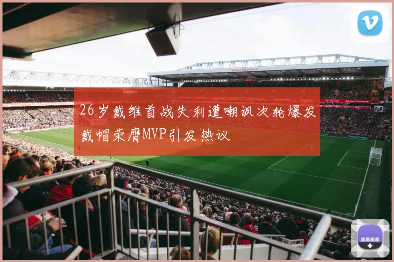 26岁戴维首战失利遭嘲讽次轮爆发戴帽荣膺MVP引发热议