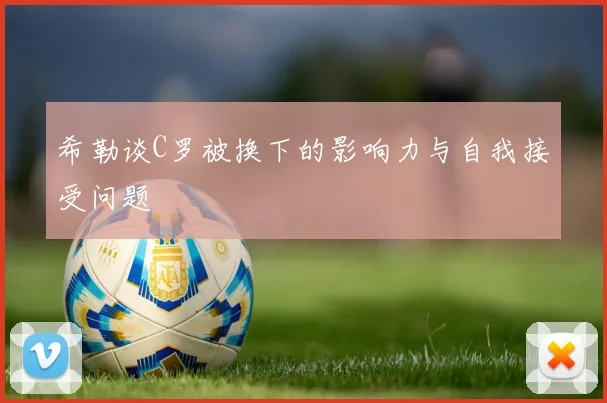 希勒谈C罗被换下的影响力与自我接受问题