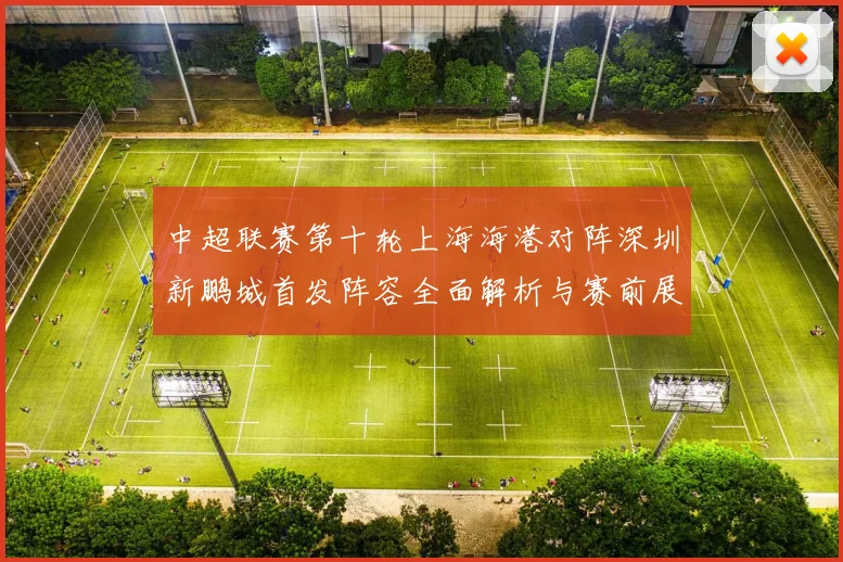 中超联赛第十轮上海海港对阵深圳新鹏城首发阵容全面解析与赛前展望