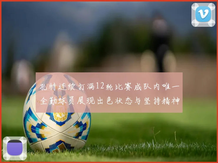 孔特连续打满12轮比赛成队内唯一全勤球员展现出色状态与坚持精神