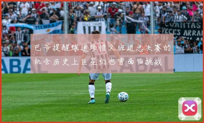 巴爷提醒球迷珍惜文班进总决赛的机会历史上巨星们也曾面临挑战