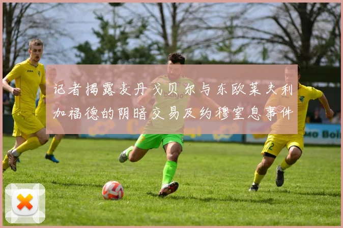 记者揭露麦丹戈贝尔与东欧莱夫利加福德的阴暗交易及约穆窒息事件真相