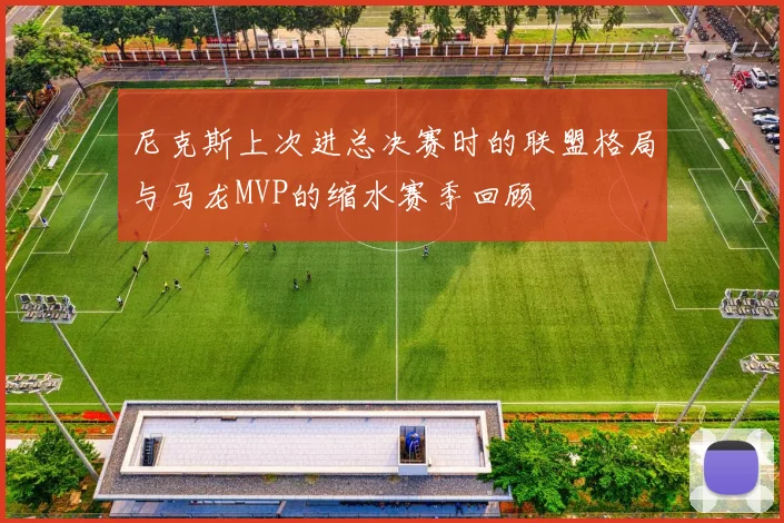 尼克斯上次进总决赛时的联盟格局与马龙MVP的缩水赛季回顾